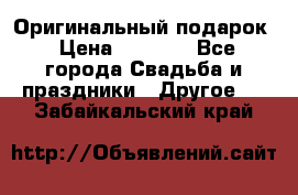 Оригинальный подарок › Цена ­ 5 000 - Все города Свадьба и праздники » Другое   . Забайкальский край